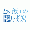 とある飯田の櫻井孝宏主（シャム猫）