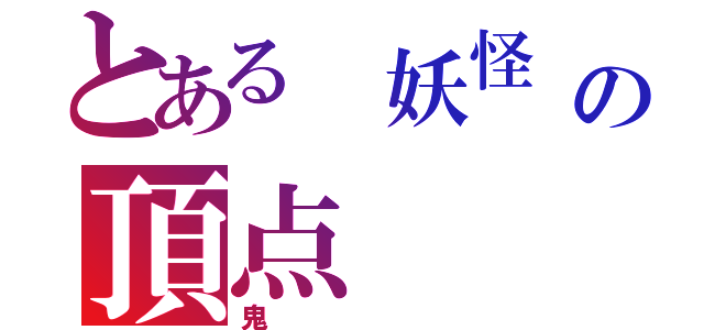 とある 妖怪          　　　　　　　　　　　の頂点（鬼）