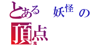 とある 妖怪          　　　　　　　　　　　の頂点（鬼）