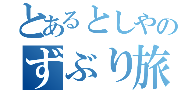 とあるとしやのずぶり旅（）