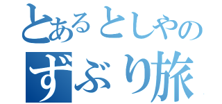 とあるとしやのずぶり旅（）