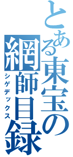 とある東宝の網師目録（シゲデックス）