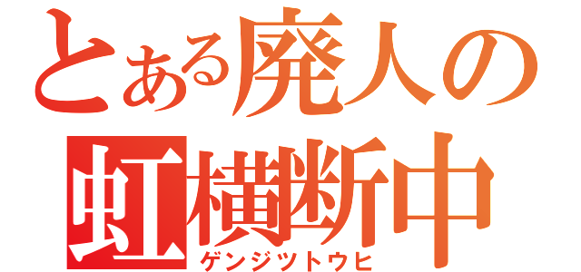 とある廃人の虹横断中（ゲンジツトウヒ）