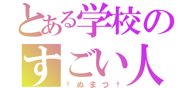 とある学校のすごい人（†ぬまつ†）