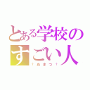 とある学校のすごい人（†ぬまつ†）