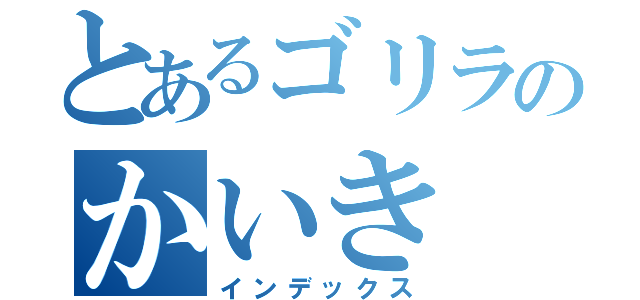 とあるゴリラのかいき（インデックス）