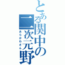 とある関中の二次元野郎（あらかわさん）