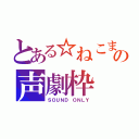 とある☆ねこまる☆の声劇枠（ＳＯＵＮＤ ＯＮＬＹ）