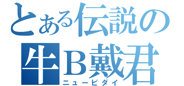 とある伝説の牛Ｂ戴君（ニュービダイ）