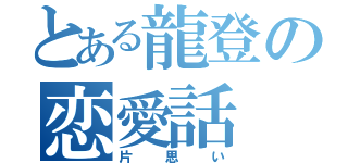 とある龍登の恋愛話（片思い）