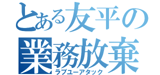 とある友平の業務放棄（ラブユーアタック）