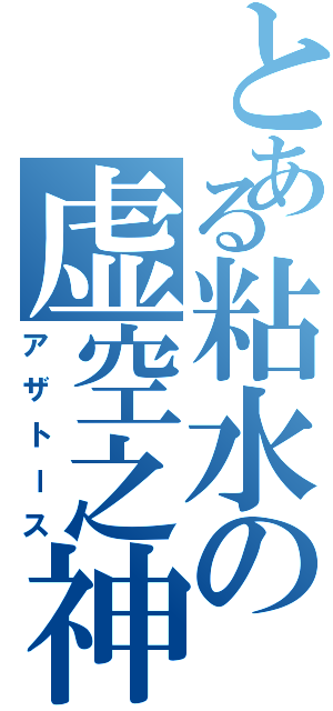 とある粘水の虚空之神（アザトース）