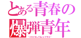 とある青春の爆弾青年Ａ（〜ドキドキしてもいいですか〜）