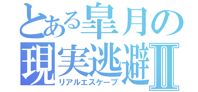 とある皐月の現実逃避Ⅱ（リアルエスケープ）