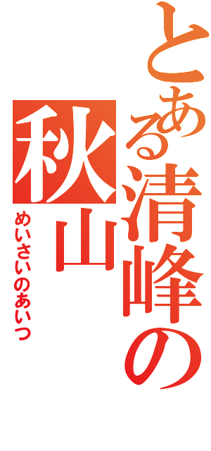 とある清峰の秋山（めいさいのあいつ）