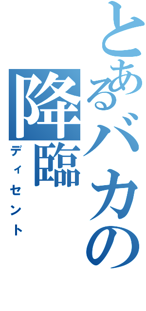 とあるバカの降臨（ディセント）