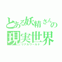 とある妖精さんの現実世界（リアルワールド）