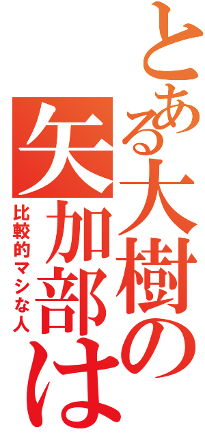 とある大樹の矢加部は（比較的マシな人）