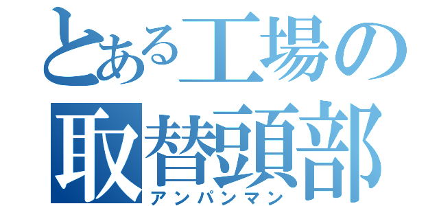 とある工場の取替頭部（アンパンマン）