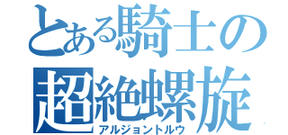 とある騎士の超絶螺旋（アルジョントルウ）