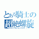 とある騎士の超絶螺旋（アルジョントルウ）