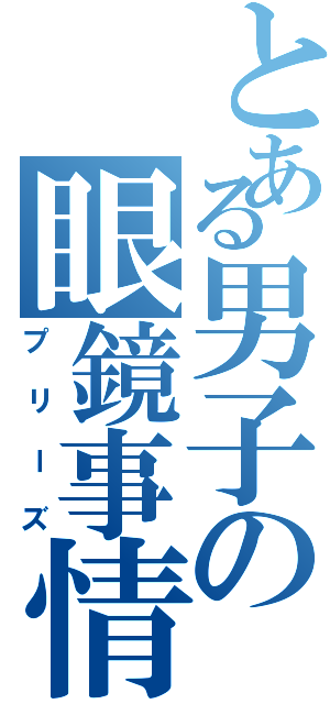 とある男子の眼鏡事情（プリーズ）