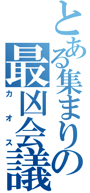 とある集まりの最凶会議（カオス）