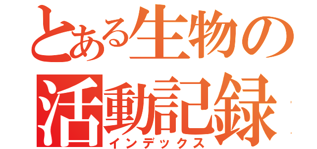 とある生物の活動記録（インデックス）