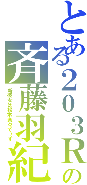 とある２０３Ｒの斉藤羽紀（新彼女は松本奈々で～す）