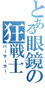 とある眼鏡の狂戦士（バーサーカー）