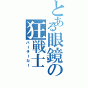 とある眼鏡の狂戦士（バーサーカー）