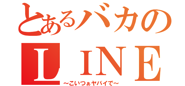 とあるバカのＬＩＮＥ日常（～こいつぁヤバイで～）