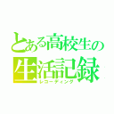 とある高校生の生活記録（レコーディング）