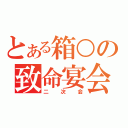 とある箱○の致命宴会（二次会）