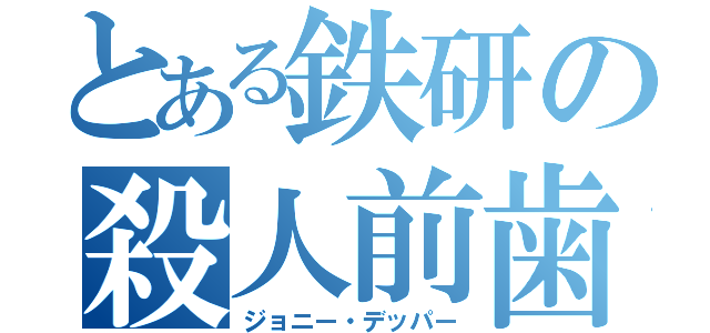 とある鉄研の殺人前歯（ジョニー・デッパー）