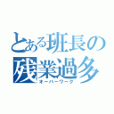 とある班長の残業過多（オーバーワーク）