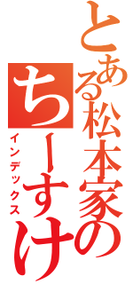 とある松本家のちーすけ（インデックス）