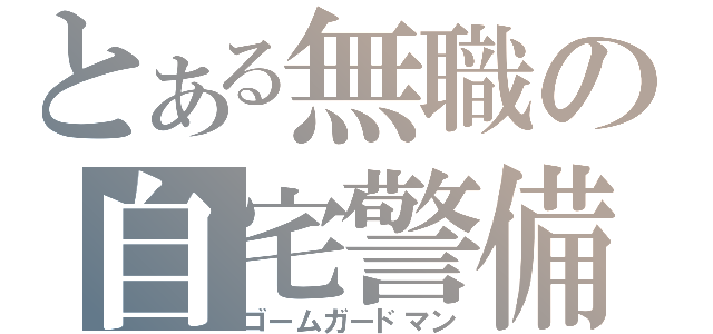 とある無職の自宅警備（ゴームガードマン）