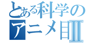 とある科学のアニメ目録Ⅱ（）