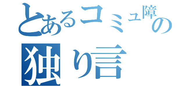 とあるコミュ障の独り言（）