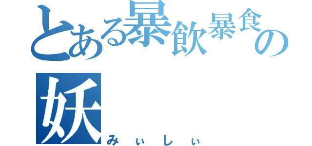 とある暴飲暴食の妖（みぃしぃ）