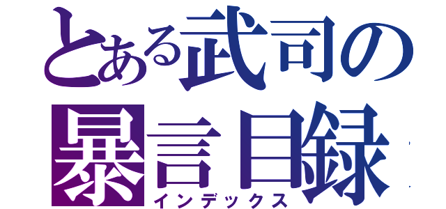 とある武司の暴言目録（インデックス）