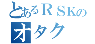 とあるＲＳＫのオタク（）