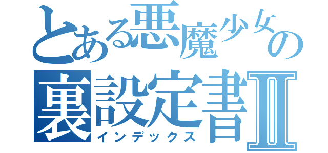 とある悪魔少女の裏設定書Ⅱ（インデックス）