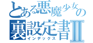 とある悪魔少女の裏設定書Ⅱ（インデックス）