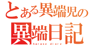 とある異端児の異端日記（ｈｅｒｅｓｙ ｄｉａｒｙ）