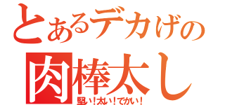 とあるデカげの肉棒太し（堅い！太い！でかい！）