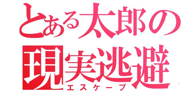 とある太郎の現実逃避（エスケープ）