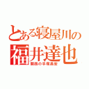 とある寝屋川の福井達也（関西の手塚昌宏）