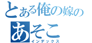 とある俺の嫁のあそこ（インデックス）